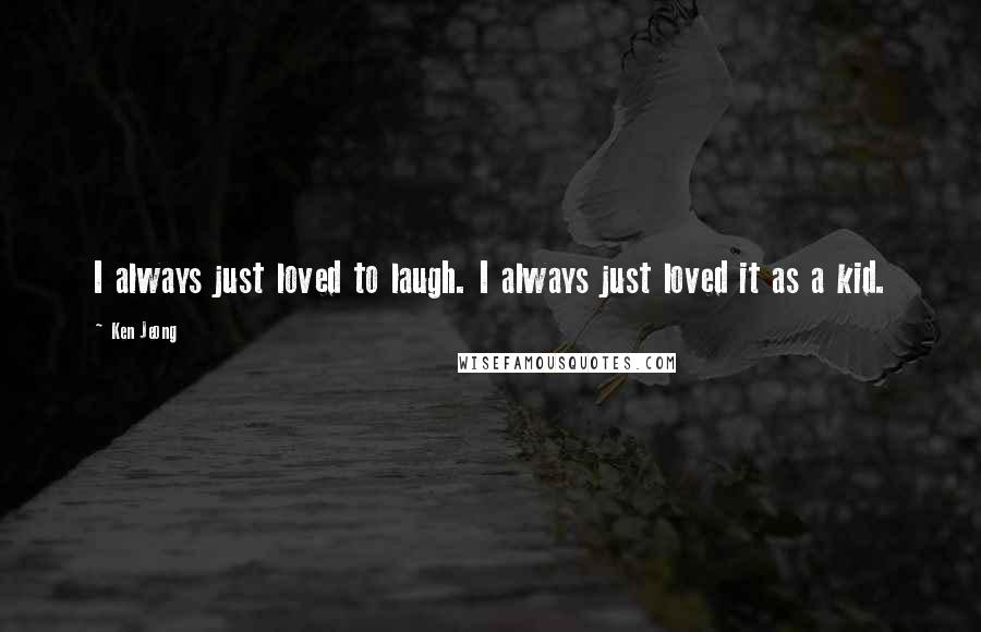 Ken Jeong Quotes: I always just loved to laugh. I always just loved it as a kid.