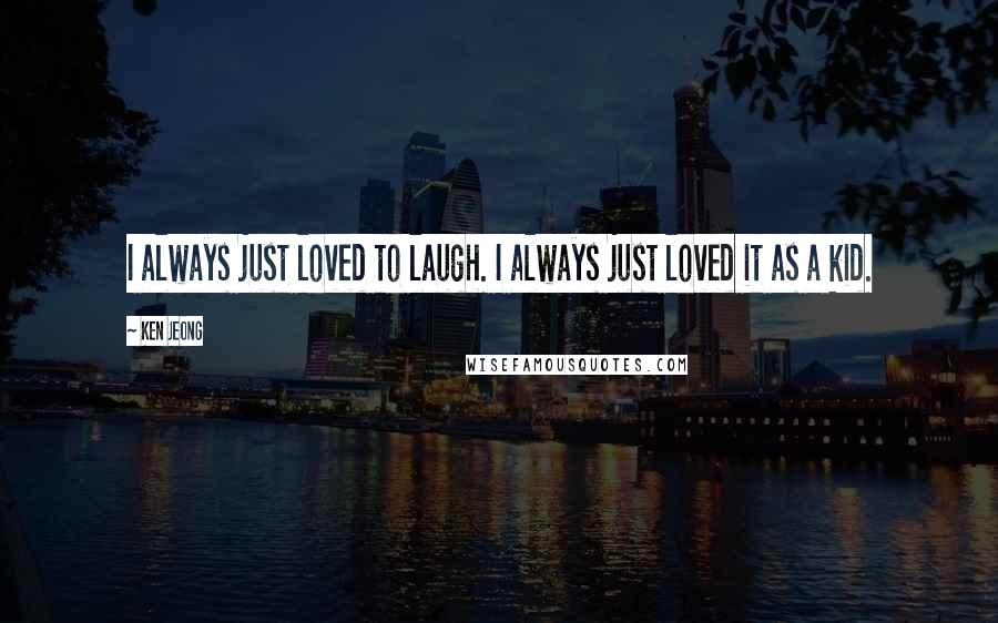 Ken Jeong Quotes: I always just loved to laugh. I always just loved it as a kid.