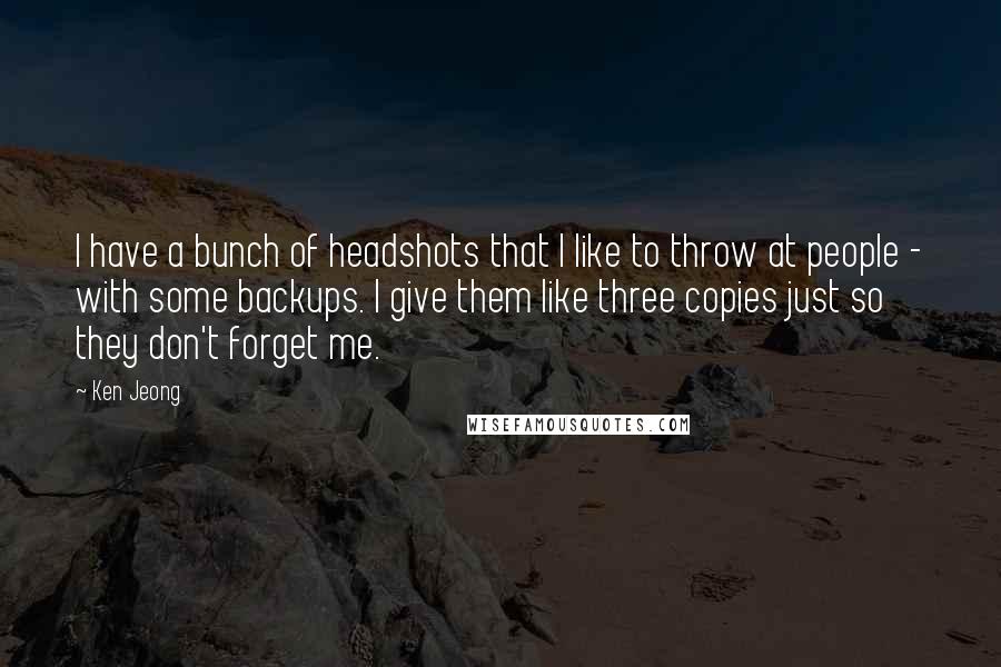 Ken Jeong Quotes: I have a bunch of headshots that I like to throw at people - with some backups. I give them like three copies just so they don't forget me.