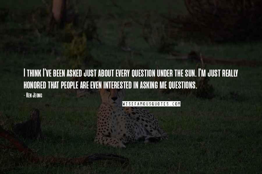 Ken Jeong Quotes: I think I've been asked just about every question under the sun. I'm just really honored that people are even interested in asking me questions.