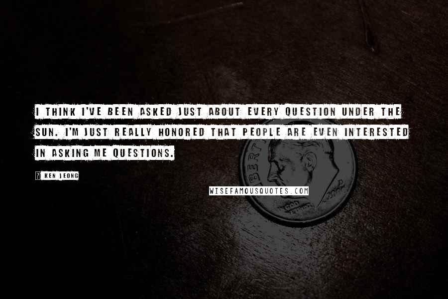 Ken Jeong Quotes: I think I've been asked just about every question under the sun. I'm just really honored that people are even interested in asking me questions.