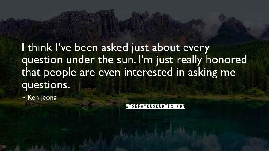 Ken Jeong Quotes: I think I've been asked just about every question under the sun. I'm just really honored that people are even interested in asking me questions.