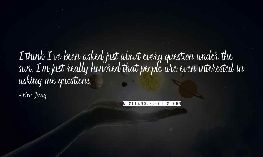 Ken Jeong Quotes: I think I've been asked just about every question under the sun. I'm just really honored that people are even interested in asking me questions.