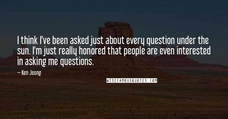 Ken Jeong Quotes: I think I've been asked just about every question under the sun. I'm just really honored that people are even interested in asking me questions.