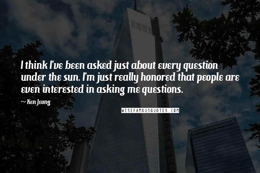 Ken Jeong Quotes: I think I've been asked just about every question under the sun. I'm just really honored that people are even interested in asking me questions.