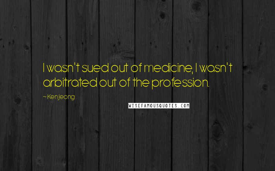 Ken Jeong Quotes: I wasn't sued out of medicine, I wasn't arbitrated out of the profession.