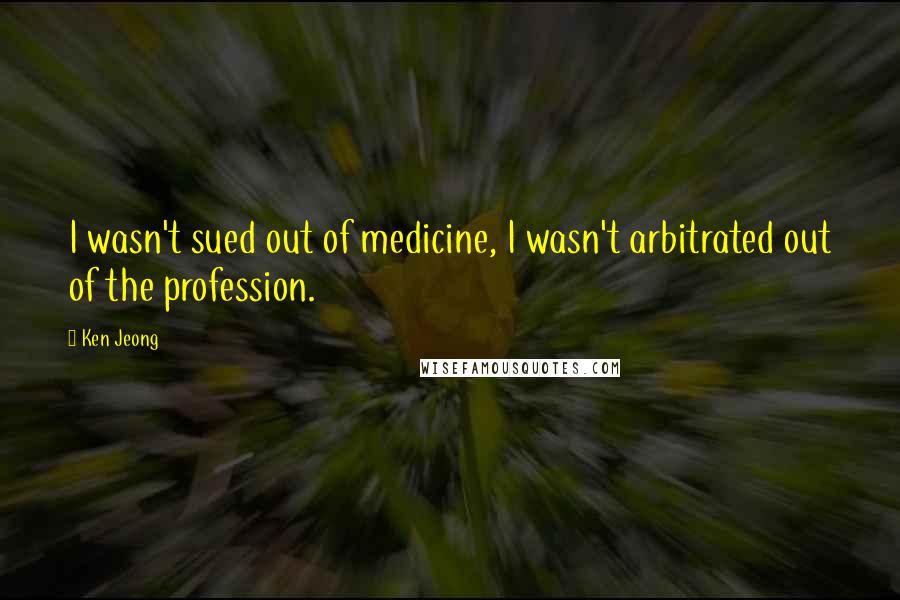 Ken Jeong Quotes: I wasn't sued out of medicine, I wasn't arbitrated out of the profession.
