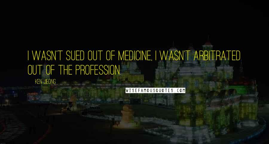 Ken Jeong Quotes: I wasn't sued out of medicine, I wasn't arbitrated out of the profession.