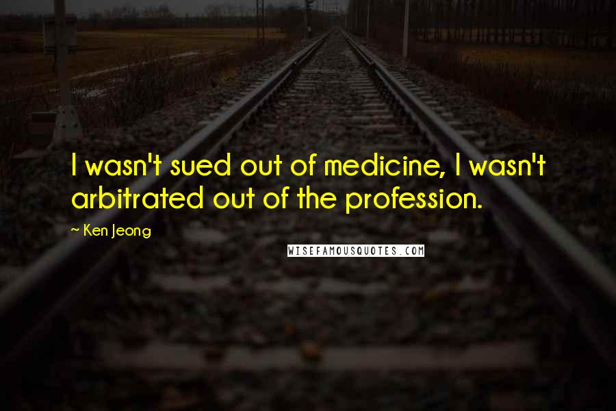 Ken Jeong Quotes: I wasn't sued out of medicine, I wasn't arbitrated out of the profession.