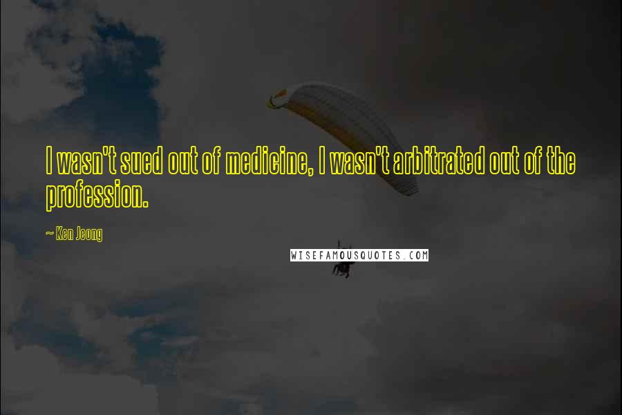 Ken Jeong Quotes: I wasn't sued out of medicine, I wasn't arbitrated out of the profession.