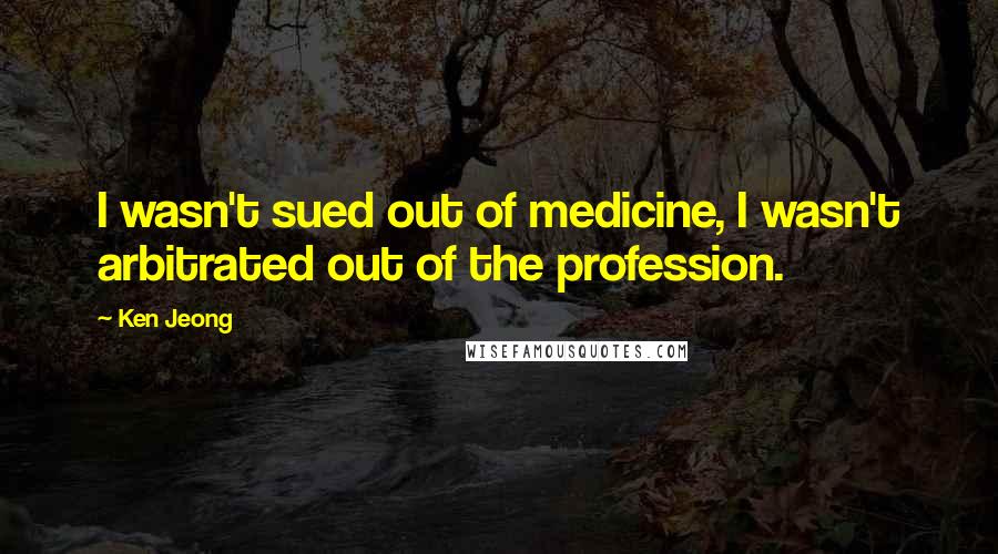 Ken Jeong Quotes: I wasn't sued out of medicine, I wasn't arbitrated out of the profession.