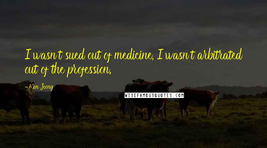 Ken Jeong Quotes: I wasn't sued out of medicine, I wasn't arbitrated out of the profession.