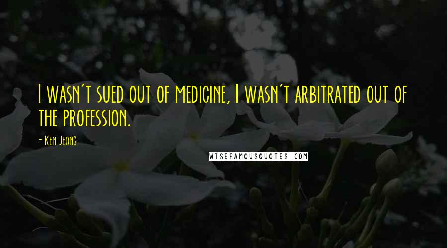 Ken Jeong Quotes: I wasn't sued out of medicine, I wasn't arbitrated out of the profession.