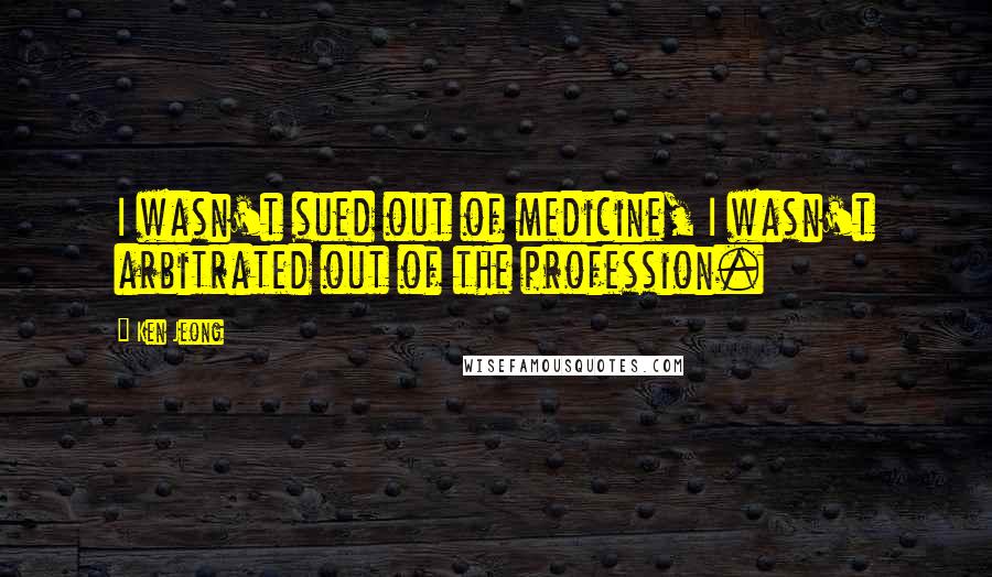 Ken Jeong Quotes: I wasn't sued out of medicine, I wasn't arbitrated out of the profession.