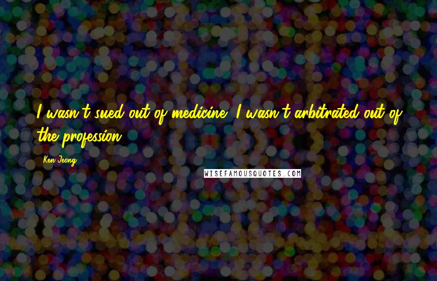 Ken Jeong Quotes: I wasn't sued out of medicine, I wasn't arbitrated out of the profession.