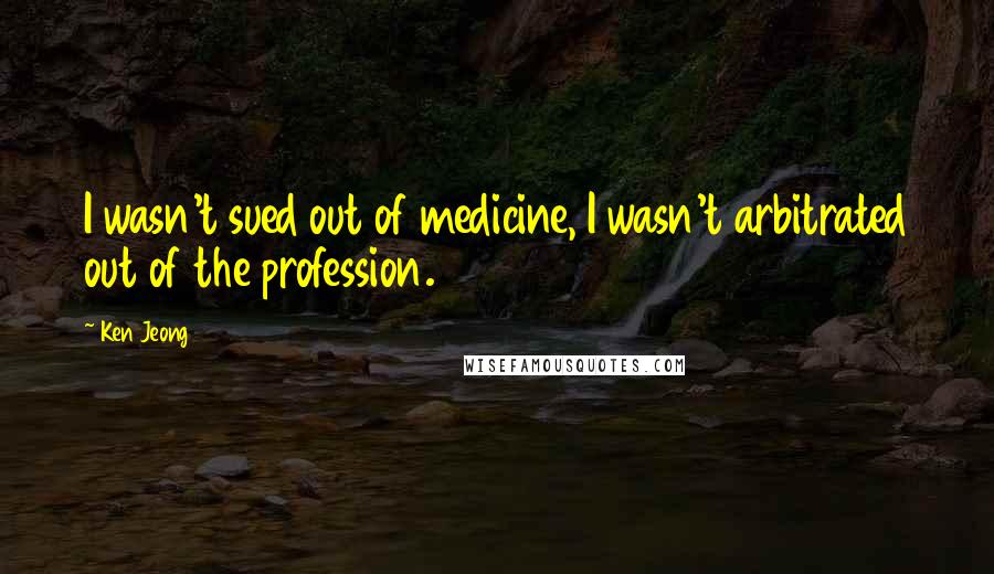 Ken Jeong Quotes: I wasn't sued out of medicine, I wasn't arbitrated out of the profession.