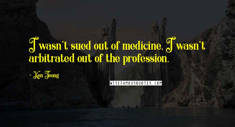 Ken Jeong Quotes: I wasn't sued out of medicine, I wasn't arbitrated out of the profession.