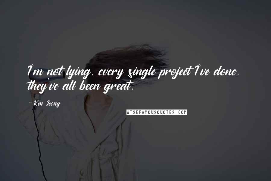 Ken Jeong Quotes: I'm not lying, every single project I've done, they've all been great.