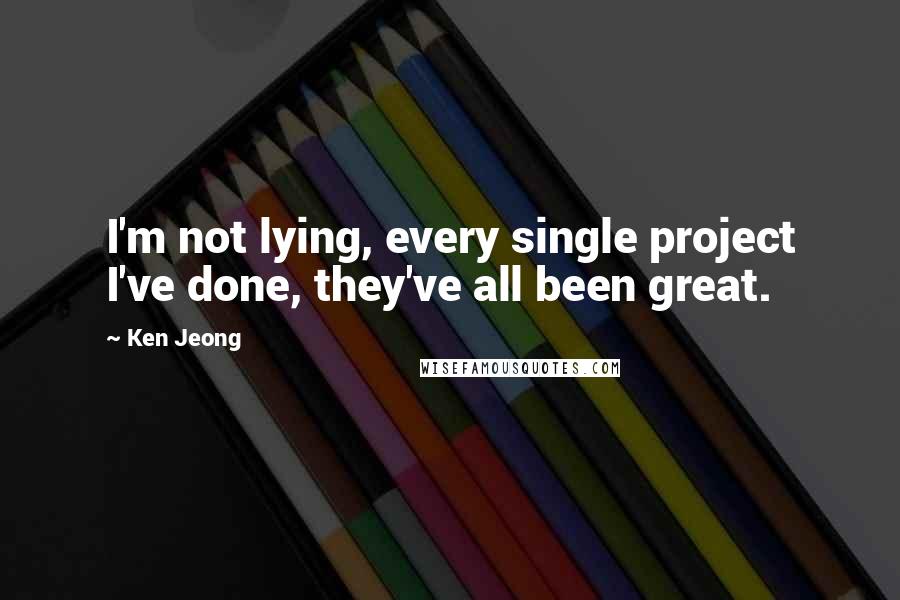 Ken Jeong Quotes: I'm not lying, every single project I've done, they've all been great.