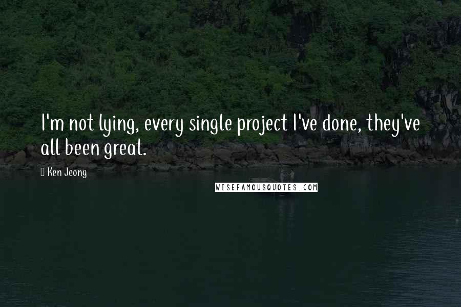Ken Jeong Quotes: I'm not lying, every single project I've done, they've all been great.