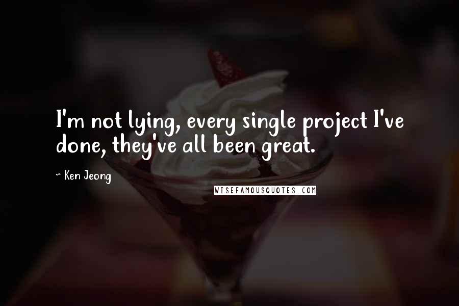Ken Jeong Quotes: I'm not lying, every single project I've done, they've all been great.