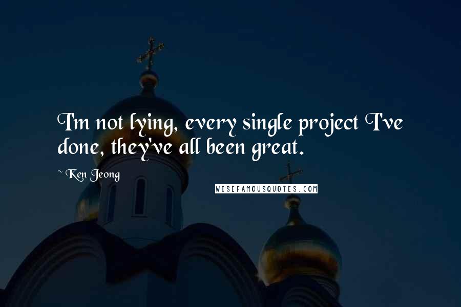 Ken Jeong Quotes: I'm not lying, every single project I've done, they've all been great.