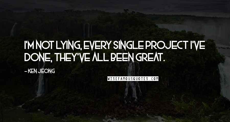 Ken Jeong Quotes: I'm not lying, every single project I've done, they've all been great.