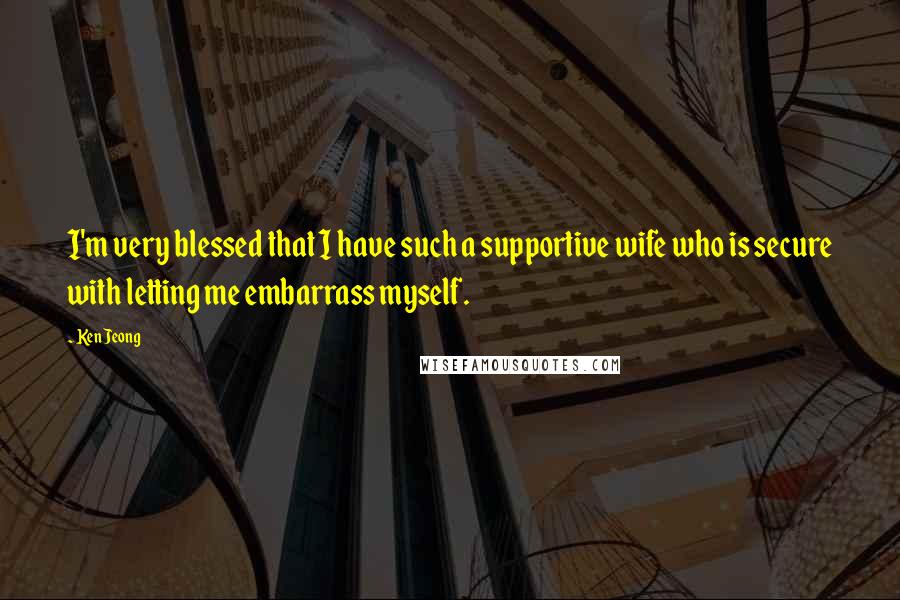 Ken Jeong Quotes: I'm very blessed that I have such a supportive wife who is secure with letting me embarrass myself.