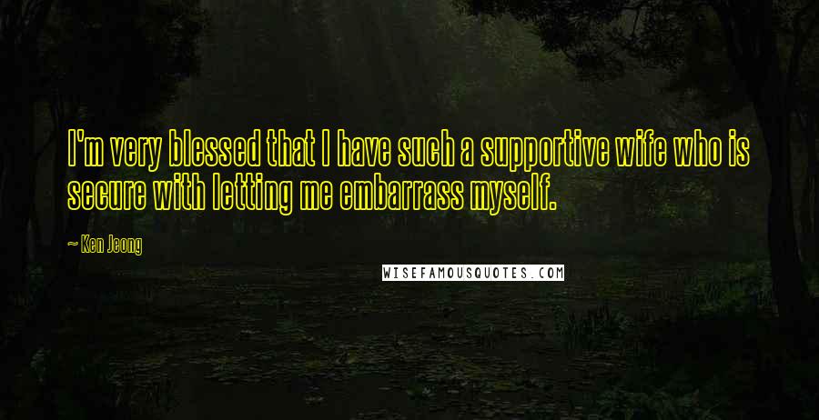 Ken Jeong Quotes: I'm very blessed that I have such a supportive wife who is secure with letting me embarrass myself.