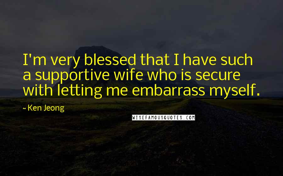 Ken Jeong Quotes: I'm very blessed that I have such a supportive wife who is secure with letting me embarrass myself.