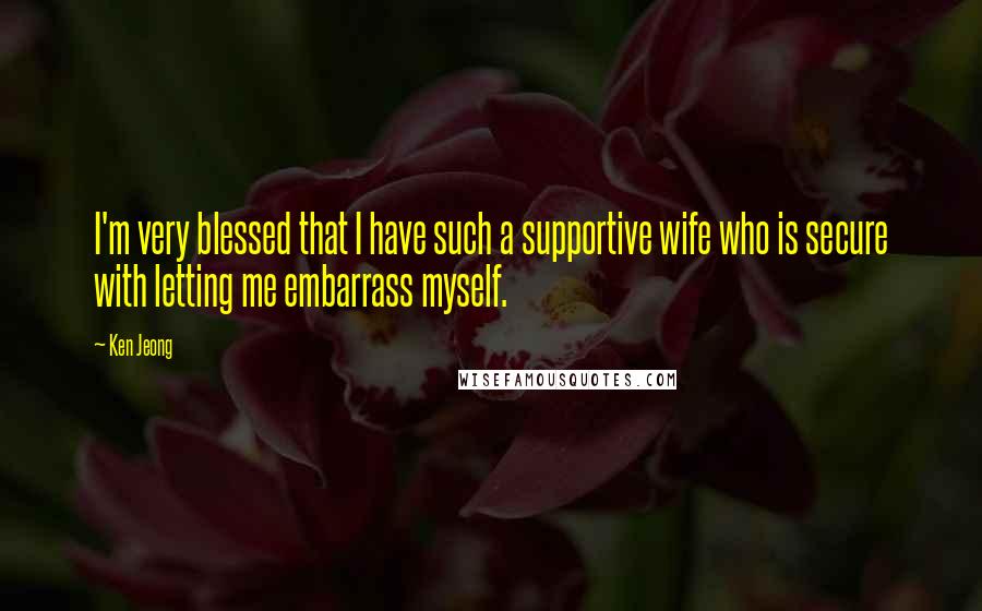 Ken Jeong Quotes: I'm very blessed that I have such a supportive wife who is secure with letting me embarrass myself.