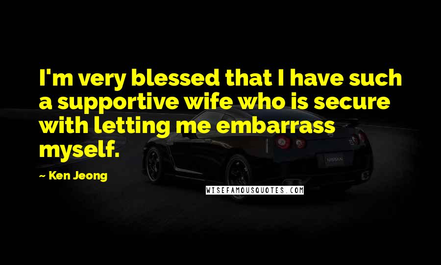 Ken Jeong Quotes: I'm very blessed that I have such a supportive wife who is secure with letting me embarrass myself.