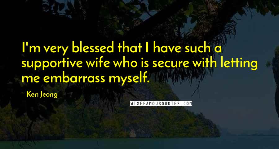 Ken Jeong Quotes: I'm very blessed that I have such a supportive wife who is secure with letting me embarrass myself.