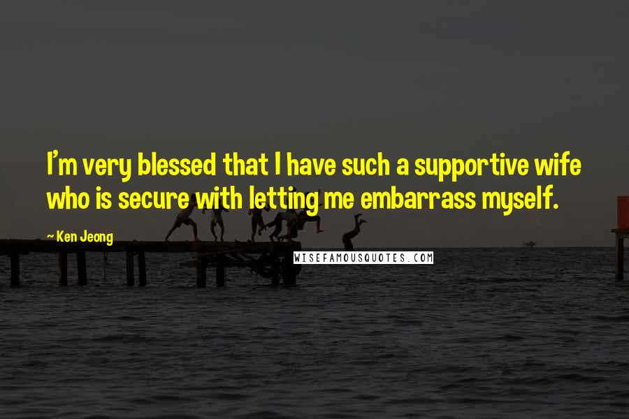 Ken Jeong Quotes: I'm very blessed that I have such a supportive wife who is secure with letting me embarrass myself.