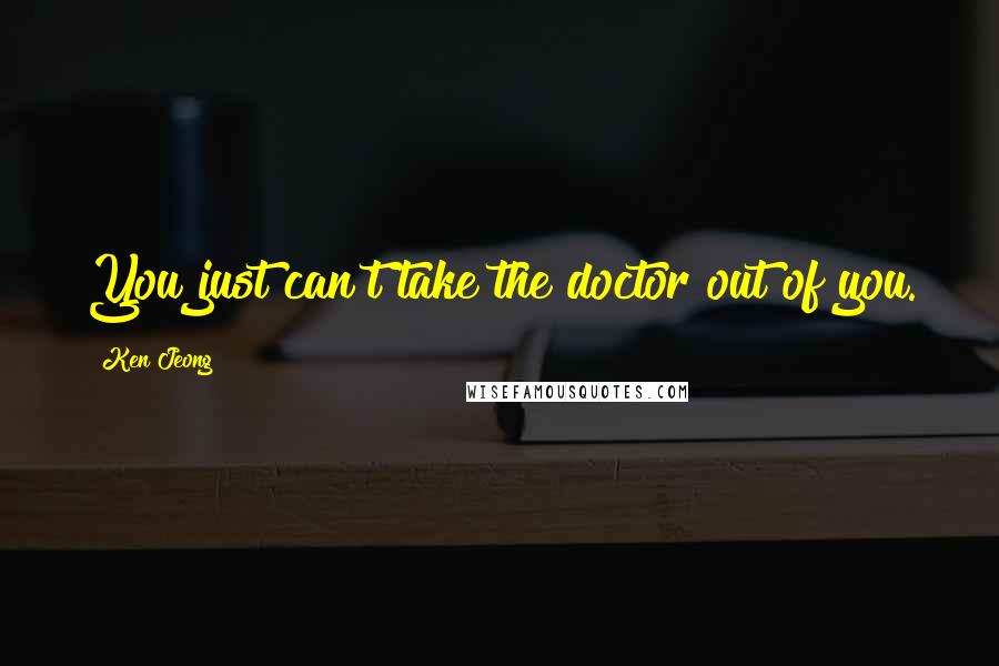 Ken Jeong Quotes: You just can't take the doctor out of you.