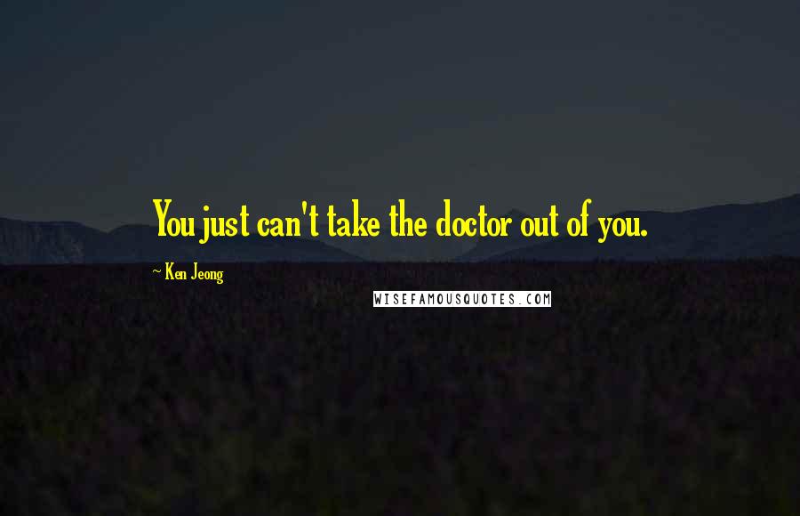Ken Jeong Quotes: You just can't take the doctor out of you.