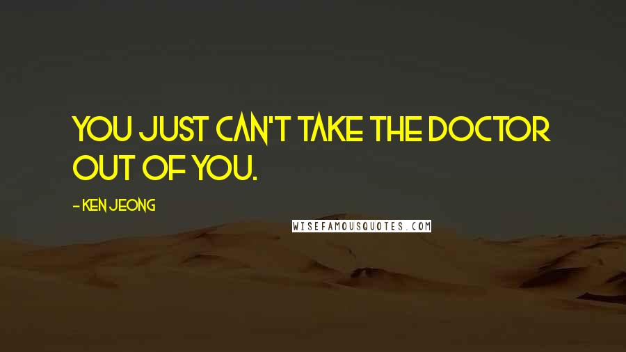 Ken Jeong Quotes: You just can't take the doctor out of you.