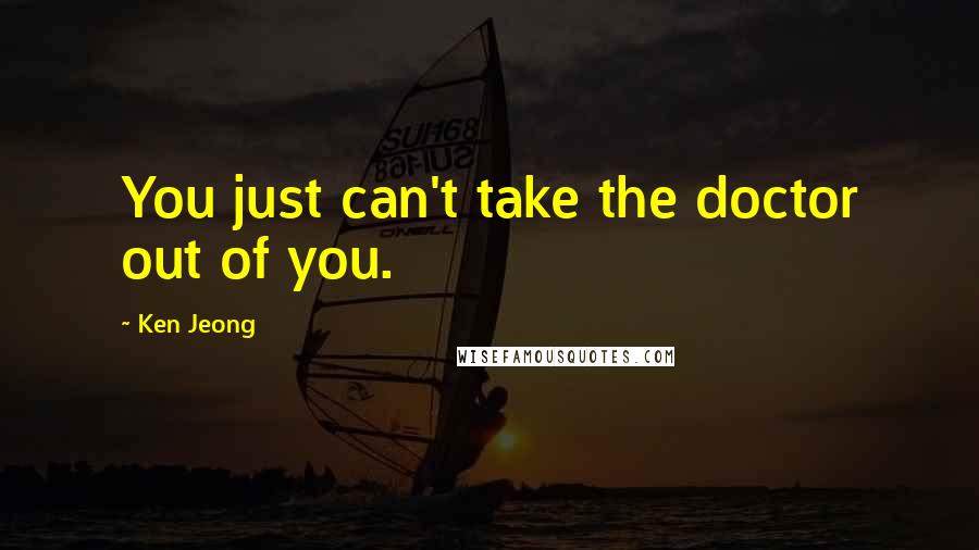 Ken Jeong Quotes: You just can't take the doctor out of you.