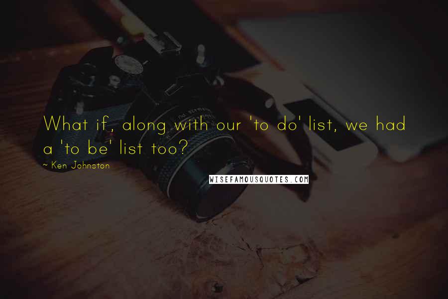 Ken Johnston Quotes: What if, along with our 'to do' list, we had a 'to be' list too?