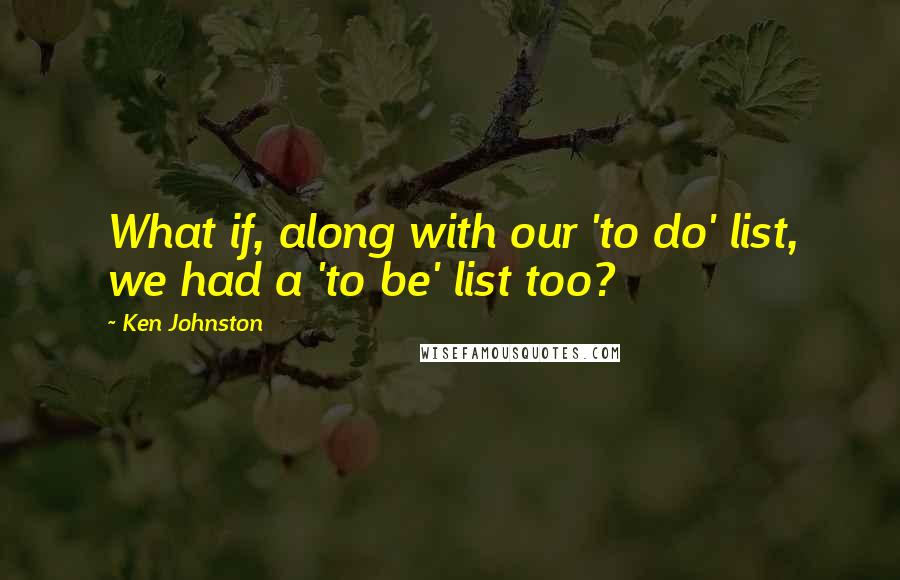 Ken Johnston Quotes: What if, along with our 'to do' list, we had a 'to be' list too?