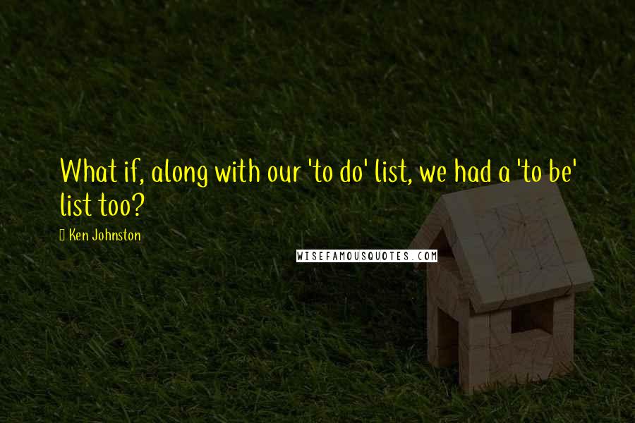 Ken Johnston Quotes: What if, along with our 'to do' list, we had a 'to be' list too?