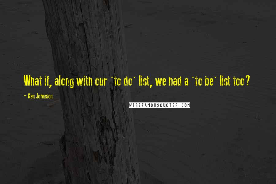 Ken Johnston Quotes: What if, along with our 'to do' list, we had a 'to be' list too?