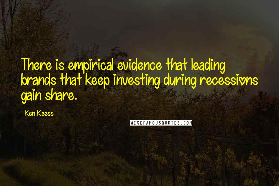 Ken Kaess Quotes: There is empirical evidence that leading brands that keep investing during recessions gain share.