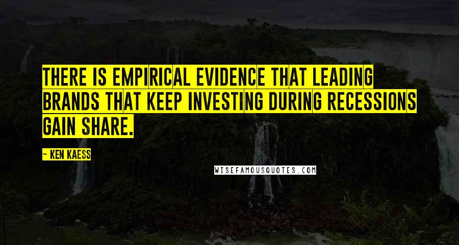 Ken Kaess Quotes: There is empirical evidence that leading brands that keep investing during recessions gain share.