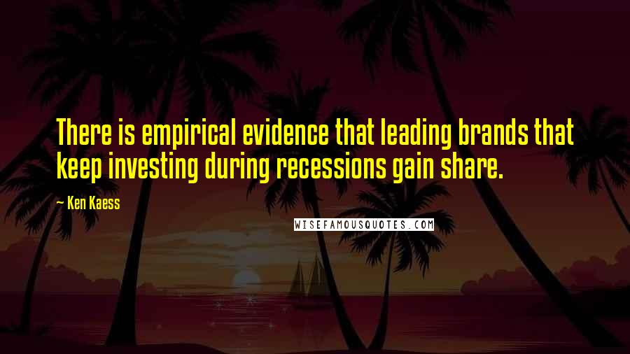 Ken Kaess Quotes: There is empirical evidence that leading brands that keep investing during recessions gain share.