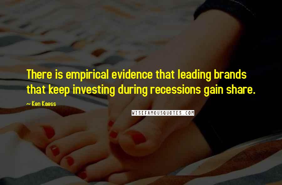 Ken Kaess Quotes: There is empirical evidence that leading brands that keep investing during recessions gain share.