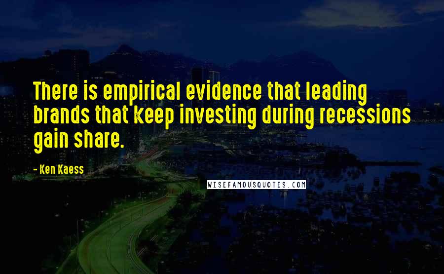 Ken Kaess Quotes: There is empirical evidence that leading brands that keep investing during recessions gain share.