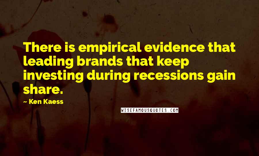 Ken Kaess Quotes: There is empirical evidence that leading brands that keep investing during recessions gain share.