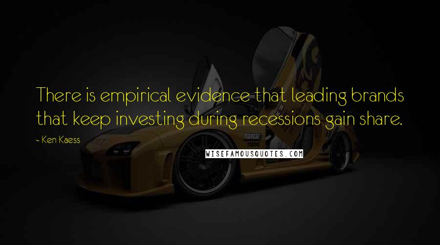 Ken Kaess Quotes: There is empirical evidence that leading brands that keep investing during recessions gain share.