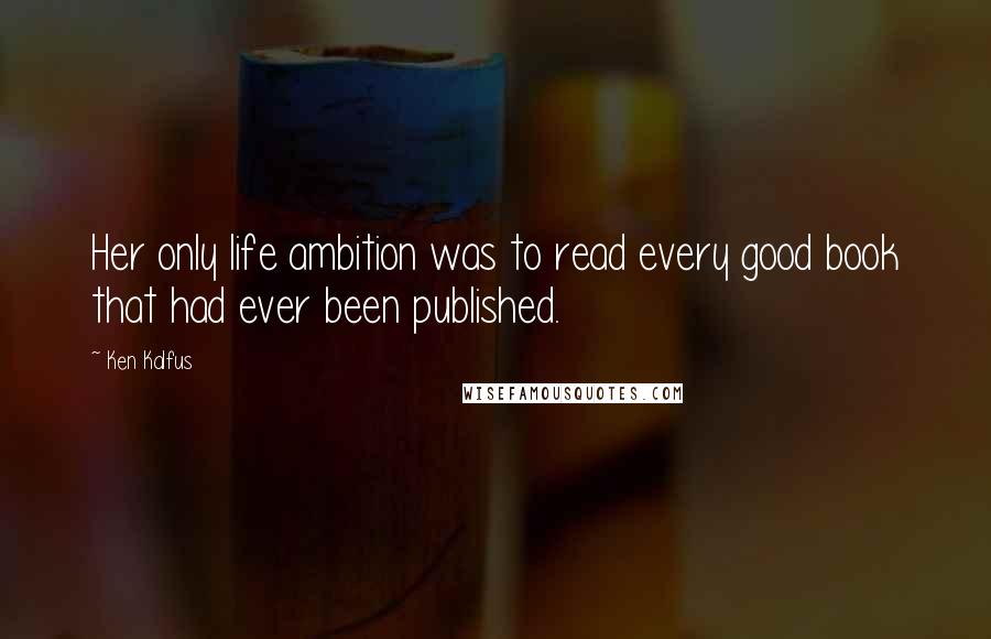 Ken Kalfus Quotes: Her only life ambition was to read every good book that had ever been published.